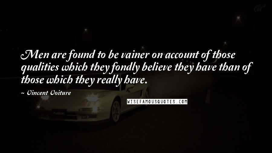 Vincent Voiture Quotes: Men are found to be vainer on account of those qualities which they fondly believe they have than of those which they really have.