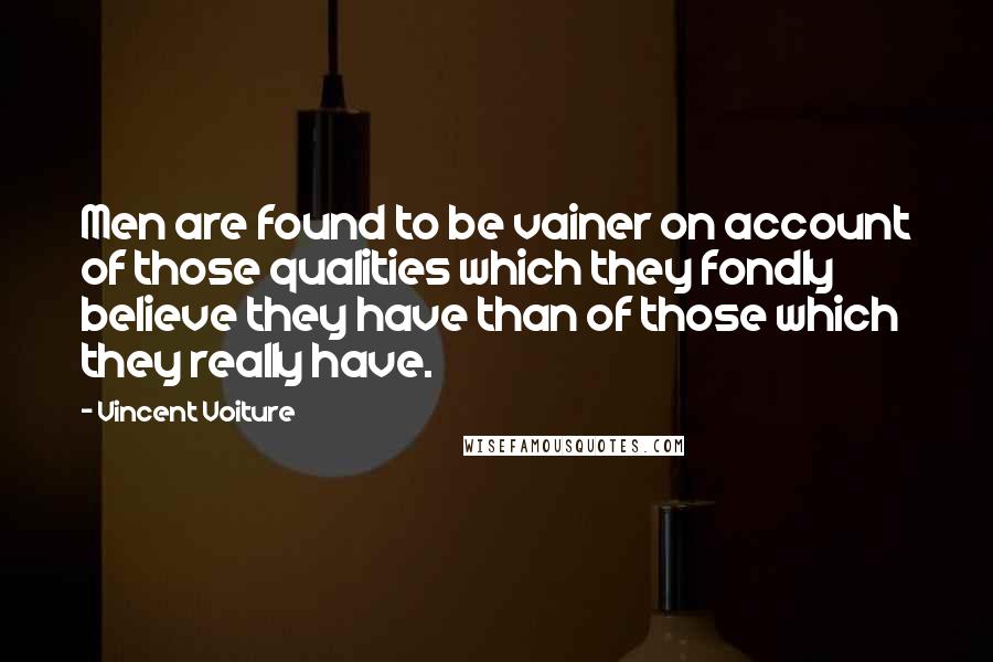 Vincent Voiture Quotes: Men are found to be vainer on account of those qualities which they fondly believe they have than of those which they really have.