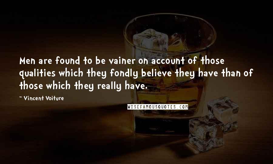 Vincent Voiture Quotes: Men are found to be vainer on account of those qualities which they fondly believe they have than of those which they really have.