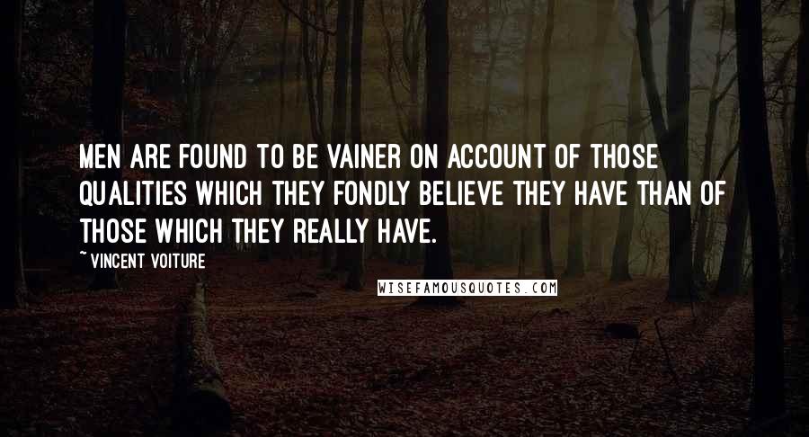 Vincent Voiture Quotes: Men are found to be vainer on account of those qualities which they fondly believe they have than of those which they really have.