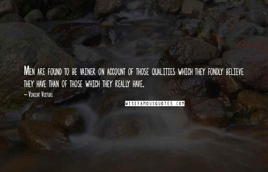 Vincent Voiture Quotes: Men are found to be vainer on account of those qualities which they fondly believe they have than of those which they really have.
