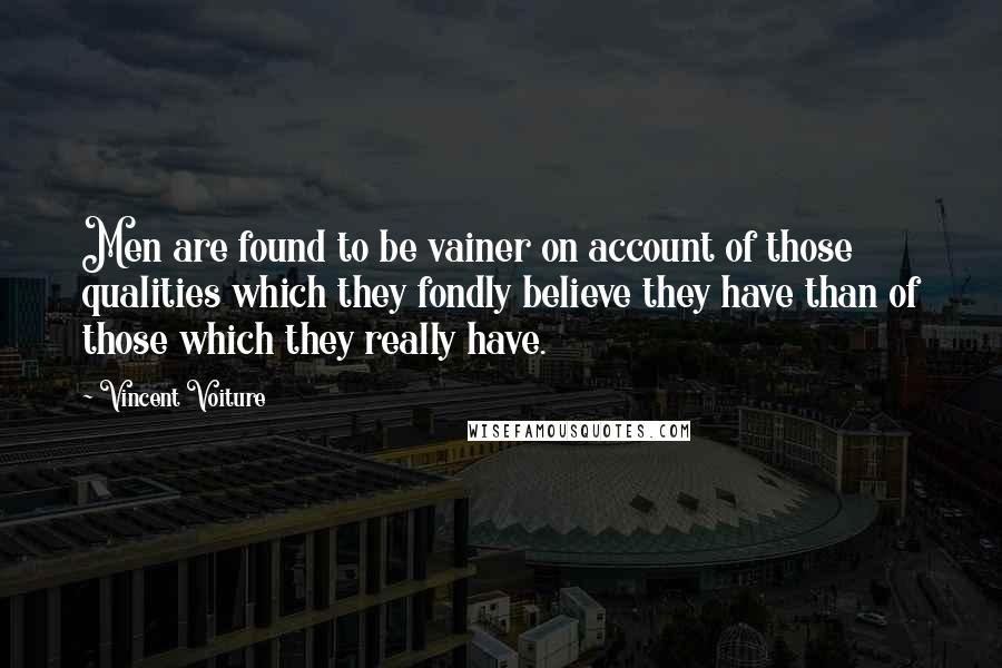 Vincent Voiture Quotes: Men are found to be vainer on account of those qualities which they fondly believe they have than of those which they really have.