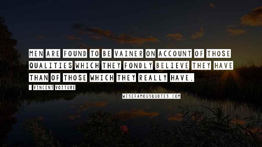 Vincent Voiture Quotes: Men are found to be vainer on account of those qualities which they fondly believe they have than of those which they really have.