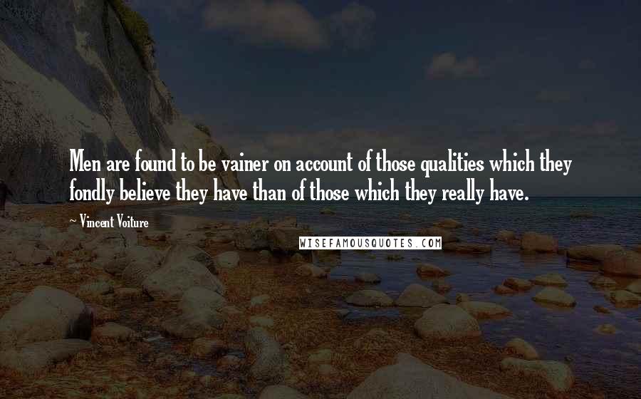 Vincent Voiture Quotes: Men are found to be vainer on account of those qualities which they fondly believe they have than of those which they really have.