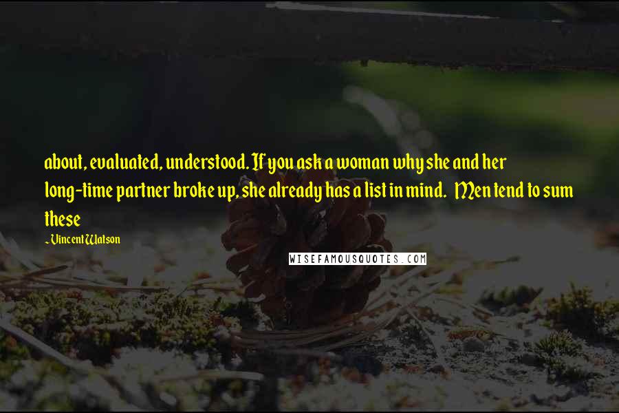 Vincent Watson Quotes: about, evaluated, understood. If you ask a woman why she and her long-time partner broke up, she already has a list in mind. Men tend to sum these