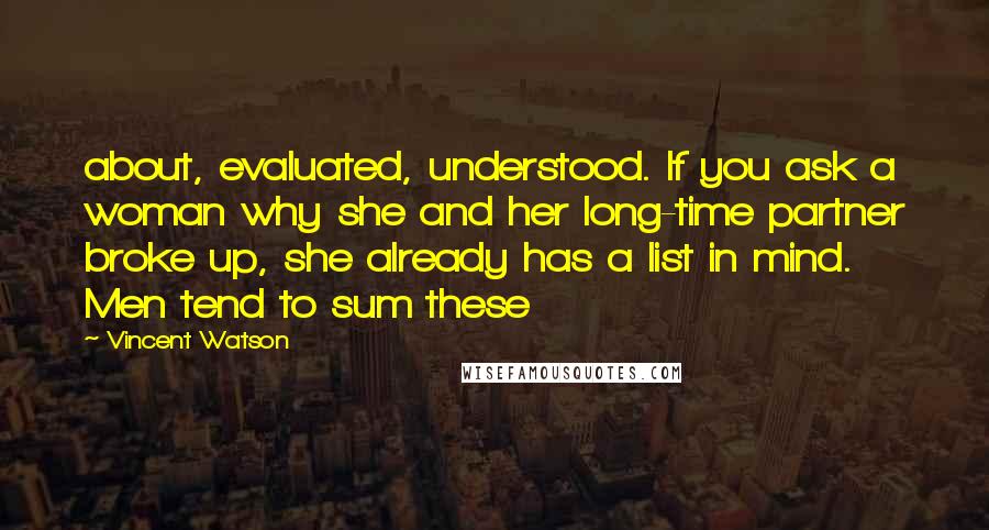 Vincent Watson Quotes: about, evaluated, understood. If you ask a woman why she and her long-time partner broke up, she already has a list in mind. Men tend to sum these