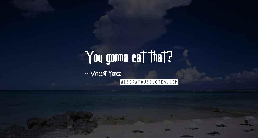 Vincent Yanez Quotes: You gonna eat that?
