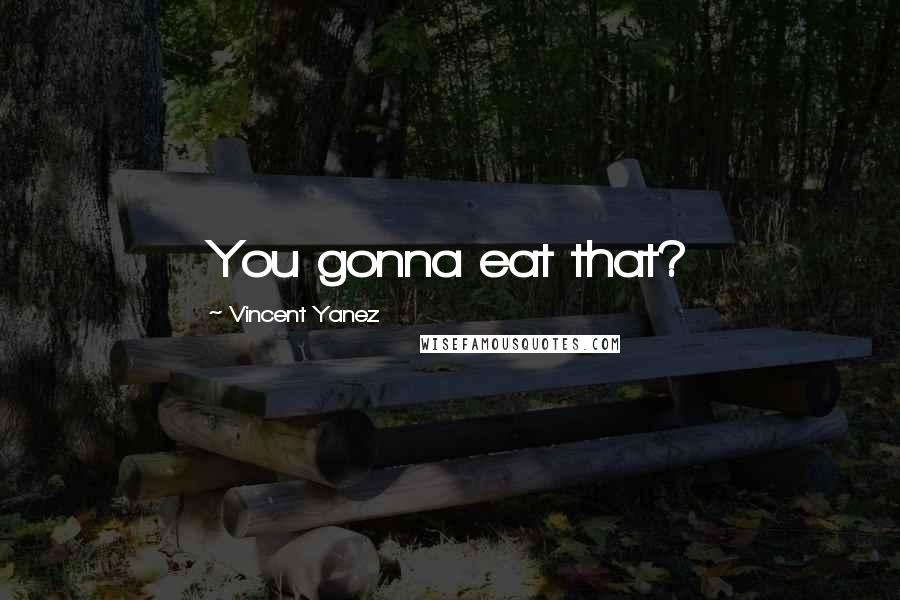 Vincent Yanez Quotes: You gonna eat that?