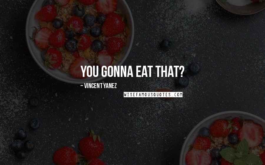 Vincent Yanez Quotes: You gonna eat that?