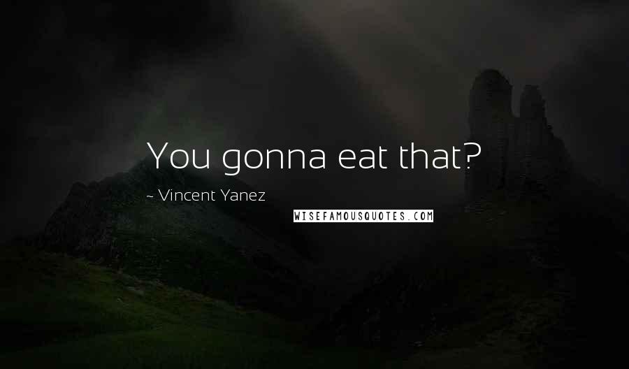 Vincent Yanez Quotes: You gonna eat that?