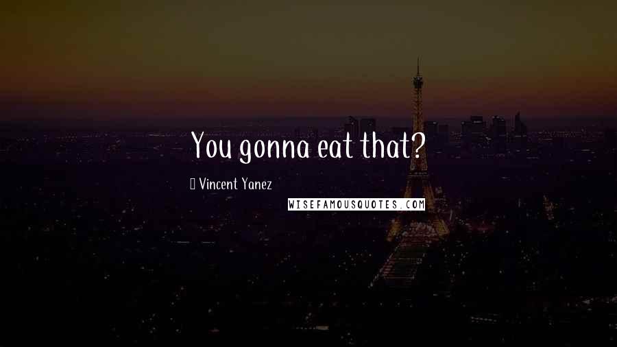 Vincent Yanez Quotes: You gonna eat that?