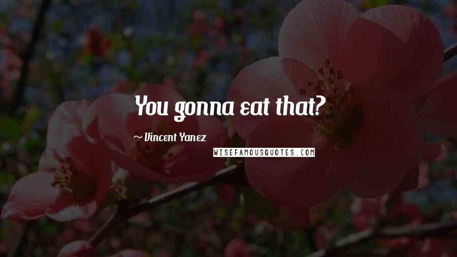 Vincent Yanez Quotes: You gonna eat that?