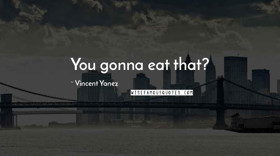 Vincent Yanez Quotes: You gonna eat that?