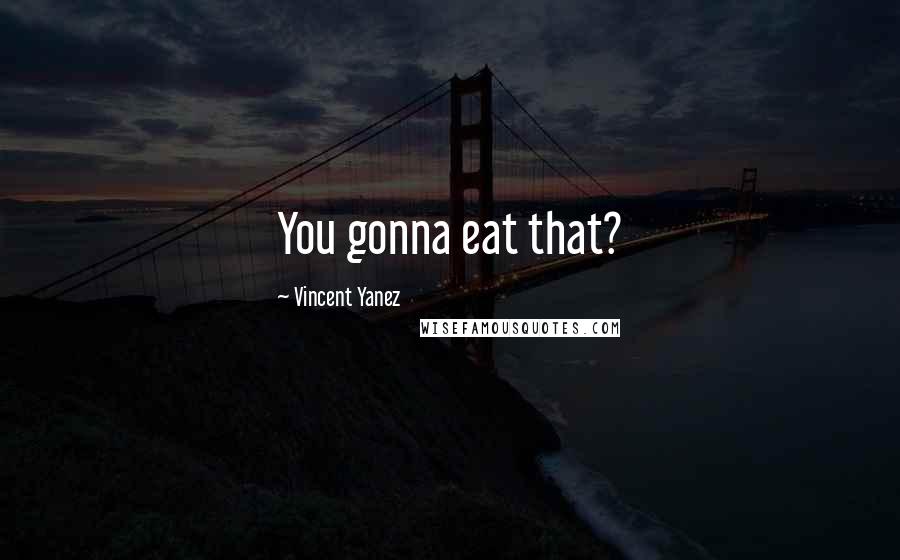 Vincent Yanez Quotes: You gonna eat that?