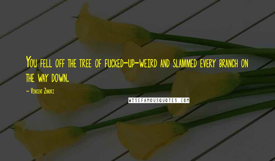 Vincent Zandri Quotes: You fell off the tree of fucked-up-weird and slammed every branch on the way down.