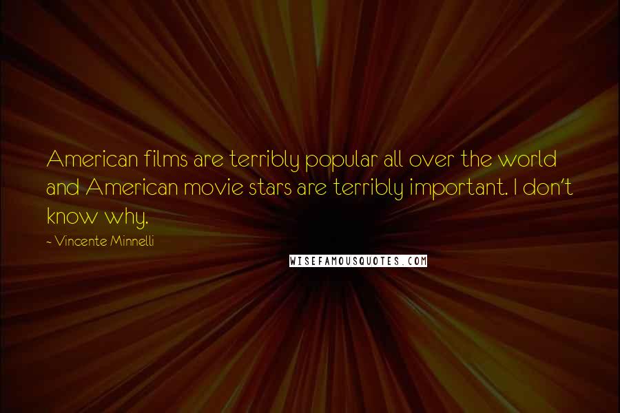 Vincente Minnelli Quotes: American films are terribly popular all over the world and American movie stars are terribly important. I don't know why.