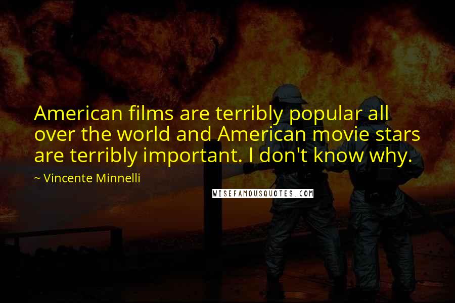 Vincente Minnelli Quotes: American films are terribly popular all over the world and American movie stars are terribly important. I don't know why.