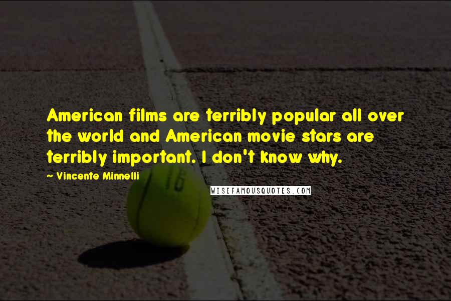 Vincente Minnelli Quotes: American films are terribly popular all over the world and American movie stars are terribly important. I don't know why.