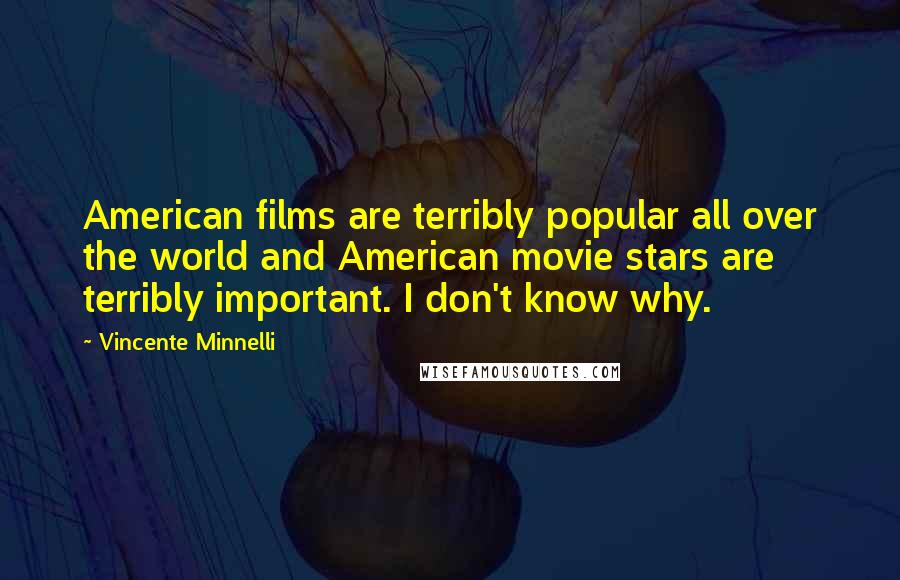 Vincente Minnelli Quotes: American films are terribly popular all over the world and American movie stars are terribly important. I don't know why.