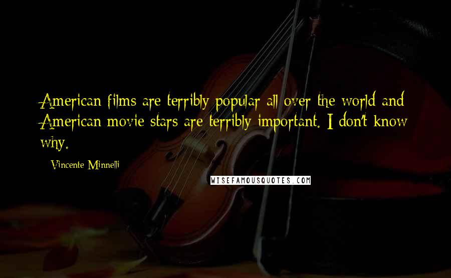 Vincente Minnelli Quotes: American films are terribly popular all over the world and American movie stars are terribly important. I don't know why.