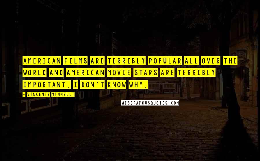 Vincente Minnelli Quotes: American films are terribly popular all over the world and American movie stars are terribly important. I don't know why.