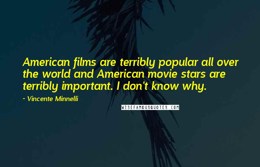 Vincente Minnelli Quotes: American films are terribly popular all over the world and American movie stars are terribly important. I don't know why.