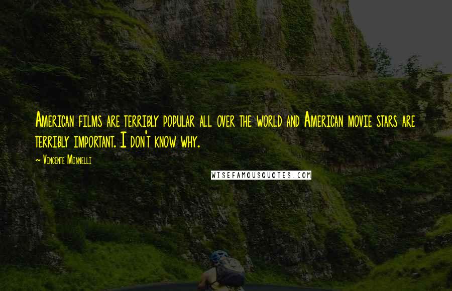 Vincente Minnelli Quotes: American films are terribly popular all over the world and American movie stars are terribly important. I don't know why.