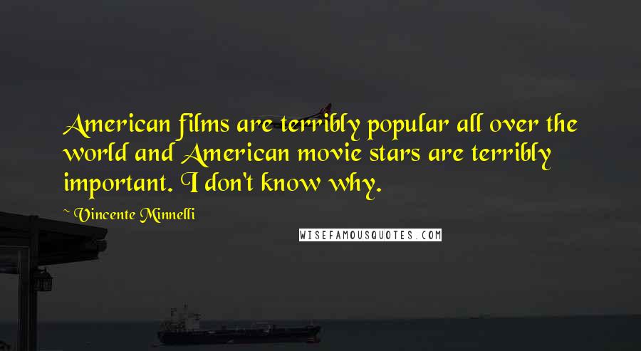 Vincente Minnelli Quotes: American films are terribly popular all over the world and American movie stars are terribly important. I don't know why.