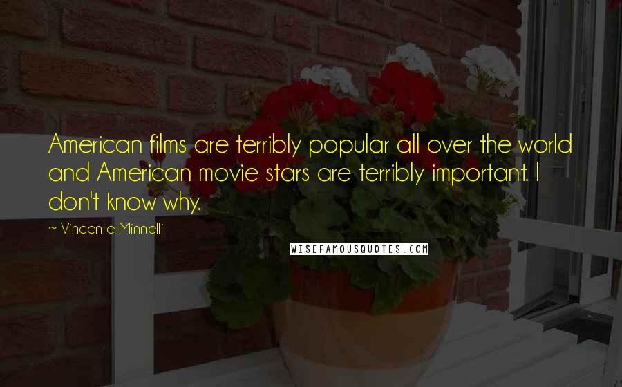 Vincente Minnelli Quotes: American films are terribly popular all over the world and American movie stars are terribly important. I don't know why.