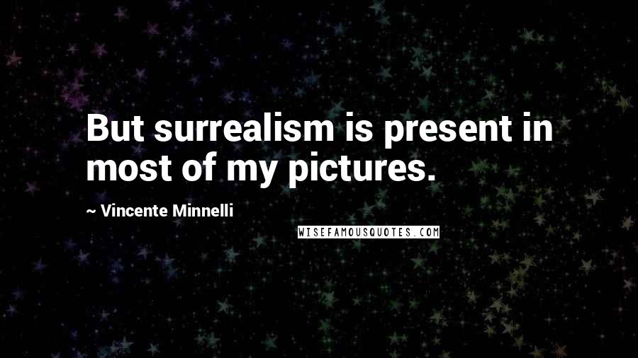 Vincente Minnelli Quotes: But surrealism is present in most of my pictures.