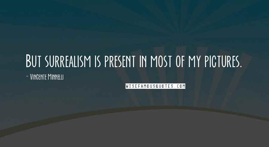 Vincente Minnelli Quotes: But surrealism is present in most of my pictures.