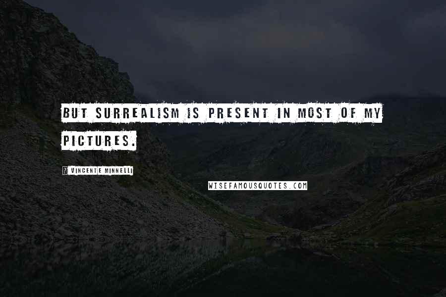 Vincente Minnelli Quotes: But surrealism is present in most of my pictures.