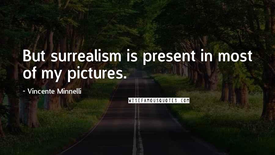 Vincente Minnelli Quotes: But surrealism is present in most of my pictures.
