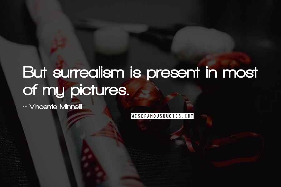 Vincente Minnelli Quotes: But surrealism is present in most of my pictures.