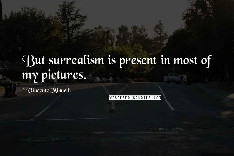 Vincente Minnelli Quotes: But surrealism is present in most of my pictures.