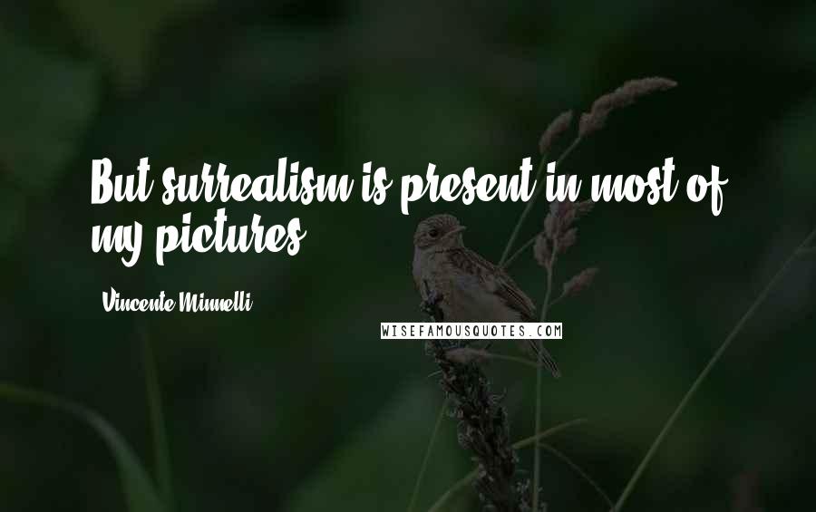 Vincente Minnelli Quotes: But surrealism is present in most of my pictures.