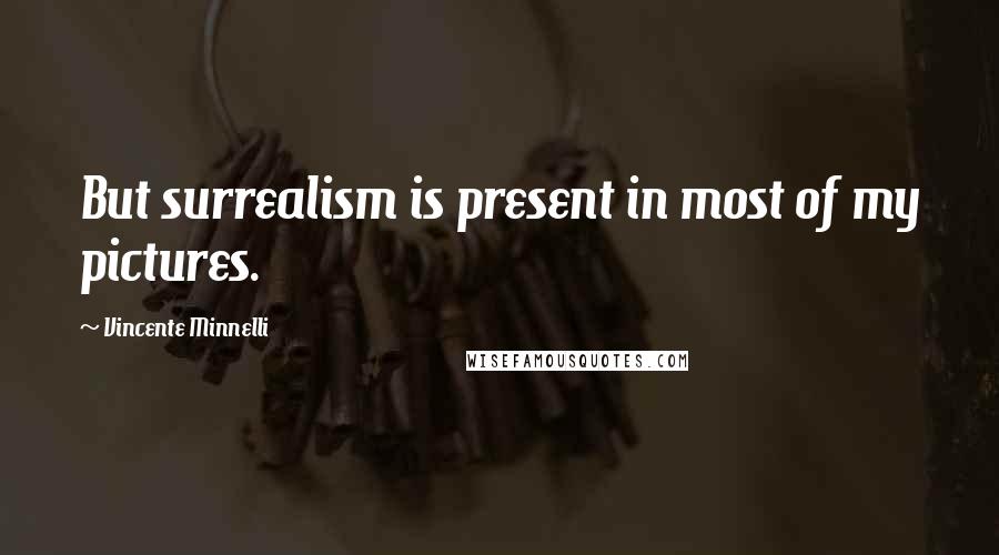 Vincente Minnelli Quotes: But surrealism is present in most of my pictures.