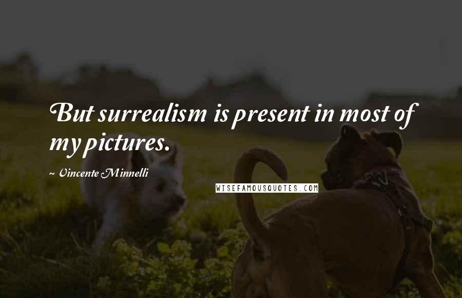 Vincente Minnelli Quotes: But surrealism is present in most of my pictures.