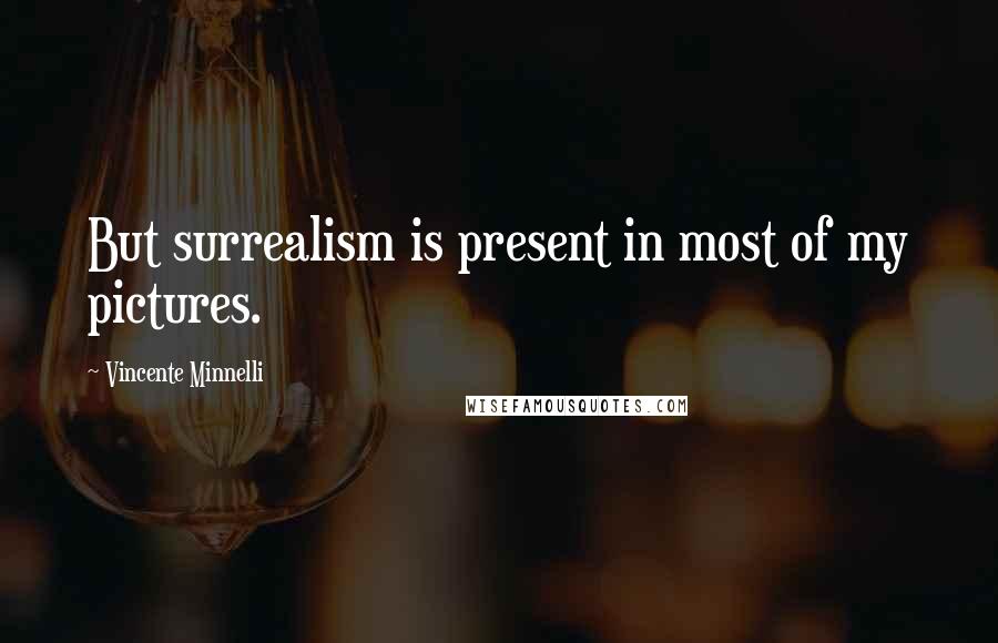 Vincente Minnelli Quotes: But surrealism is present in most of my pictures.