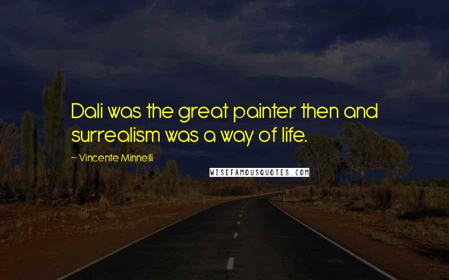 Vincente Minnelli Quotes: Dali was the great painter then and surrealism was a way of life.