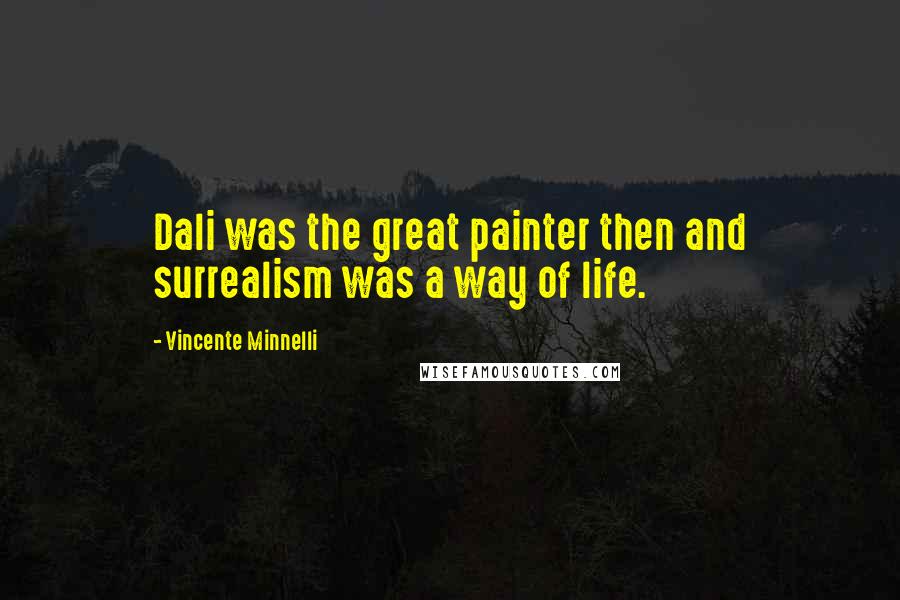 Vincente Minnelli Quotes: Dali was the great painter then and surrealism was a way of life.