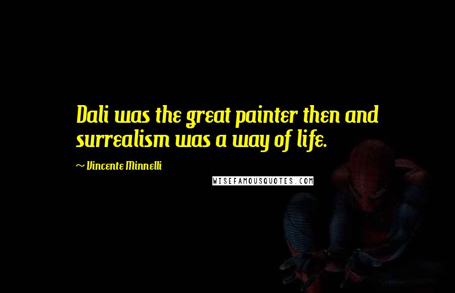 Vincente Minnelli Quotes: Dali was the great painter then and surrealism was a way of life.