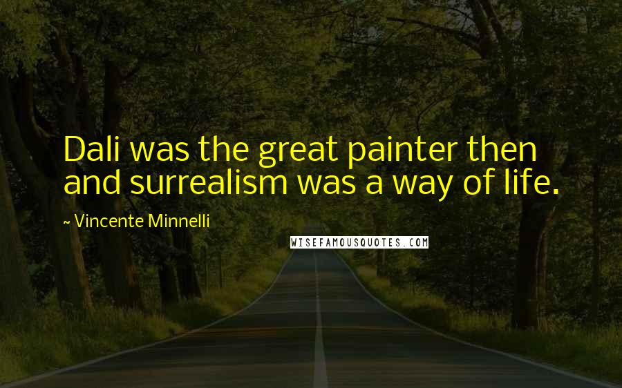 Vincente Minnelli Quotes: Dali was the great painter then and surrealism was a way of life.