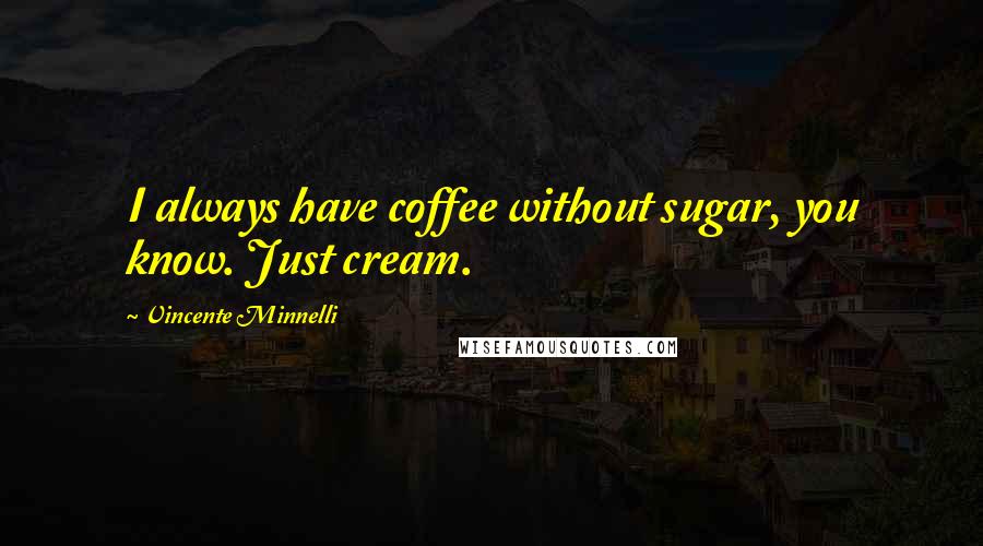 Vincente Minnelli Quotes: I always have coffee without sugar, you know. Just cream.