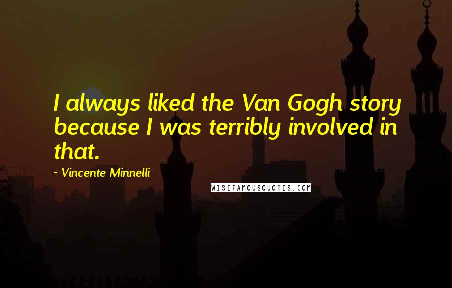 Vincente Minnelli Quotes: I always liked the Van Gogh story because I was terribly involved in that.