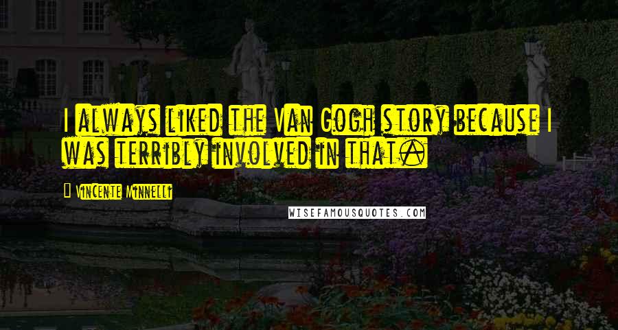 Vincente Minnelli Quotes: I always liked the Van Gogh story because I was terribly involved in that.