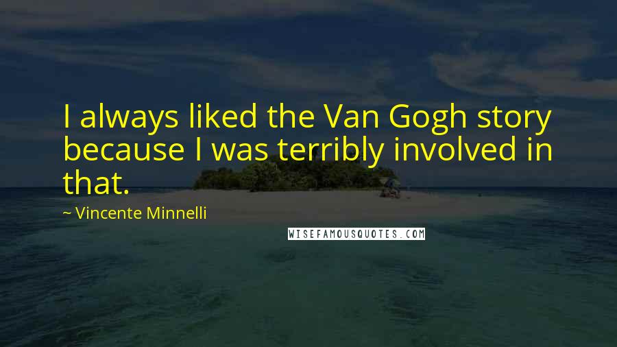 Vincente Minnelli Quotes: I always liked the Van Gogh story because I was terribly involved in that.