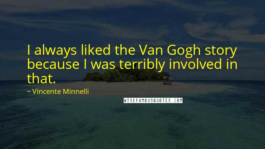 Vincente Minnelli Quotes: I always liked the Van Gogh story because I was terribly involved in that.