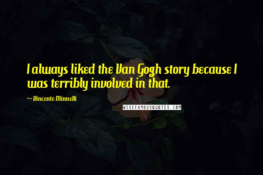 Vincente Minnelli Quotes: I always liked the Van Gogh story because I was terribly involved in that.