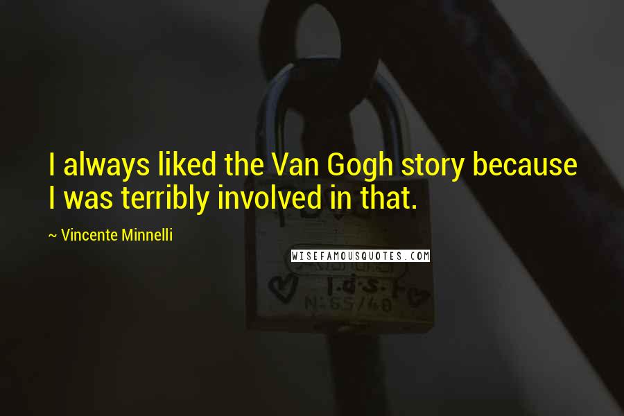 Vincente Minnelli Quotes: I always liked the Van Gogh story because I was terribly involved in that.